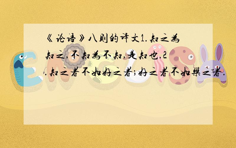 《论语》八则的译文1.知之为知之,不知为不知,是知也.2.知之者不如好之者；好之者不如乐之者.