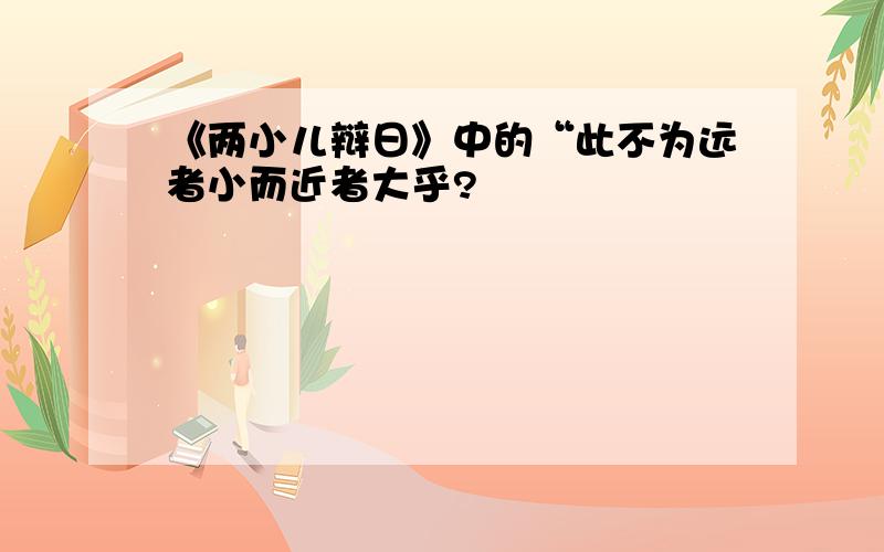 《两小儿辩日》中的“此不为远者小而近者大乎?