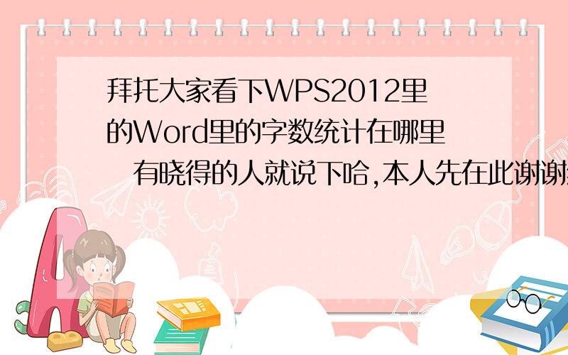 拜托大家看下WPS2012里的Word里的字数统计在哪里　有晓得的人就说下哈,本人先在此谢谢给位朋友了妮8