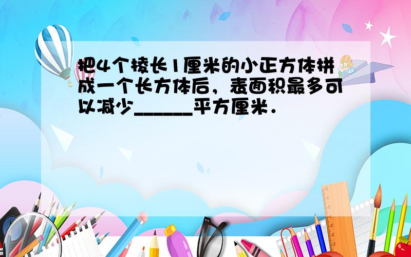 把4个棱长1厘米的小正方体拼成一个长方体后，表面积最多可以减少______平方厘米．