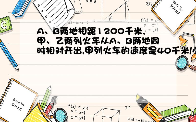 A、B两地相距1200千米,甲、乙两列火车从A、B两地同时相对开出,甲列火车的速度是40千米/小时,乙列火车出