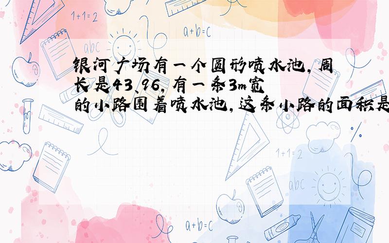 银河广场有一个圆形喷水池,周长是43、96,有一条3m宽的小路围着喷水池,这条小路的面积是多少?