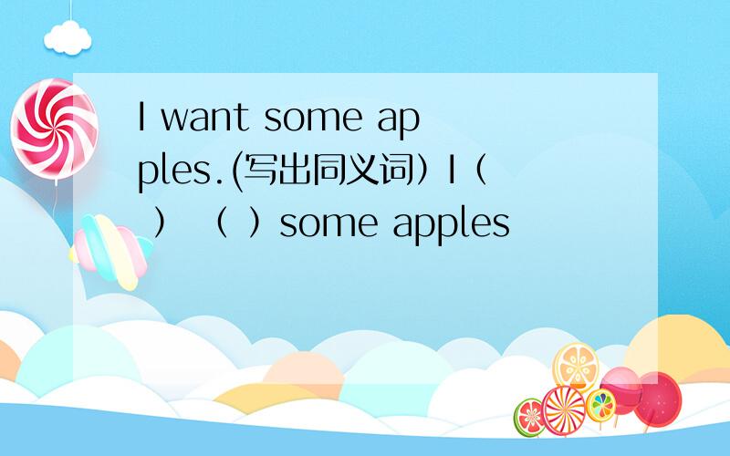 I want some apples.(写出同义词）I（ ） （ ）some apples