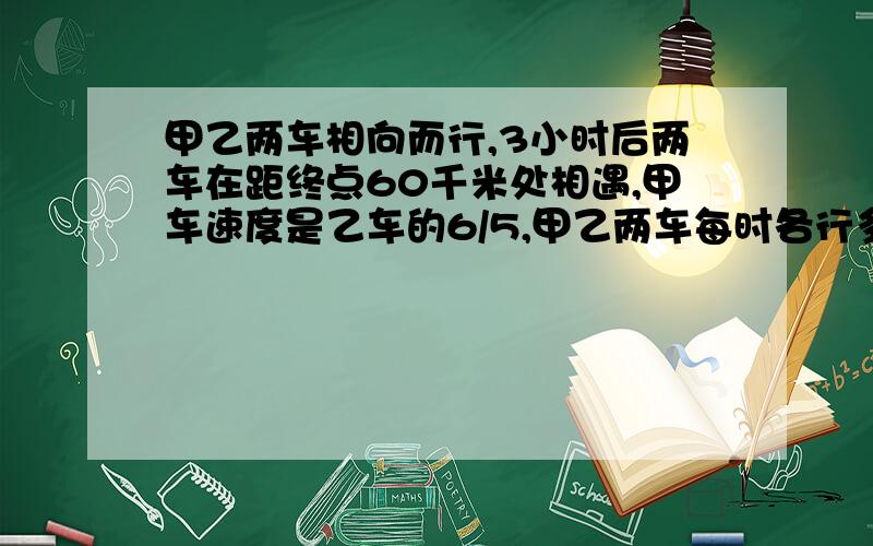 甲乙两车相向而行,3小时后两车在距终点60千米处相遇,甲车速度是乙车的6/5,甲乙两车每时各行多少千米?