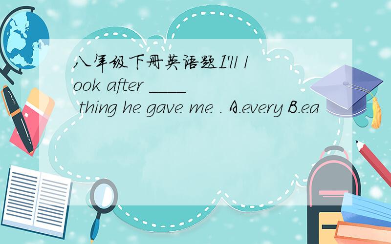 八年级下册英语题I'll look after ____ thing he gave me . A.every B.ea