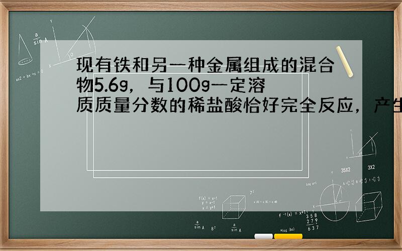 现有铁和另一种金属组成的混合物5.6g，与100g一定溶质质量分数的稀盐酸恰好完全反应，产生一定量的氢气.下列说法正确的