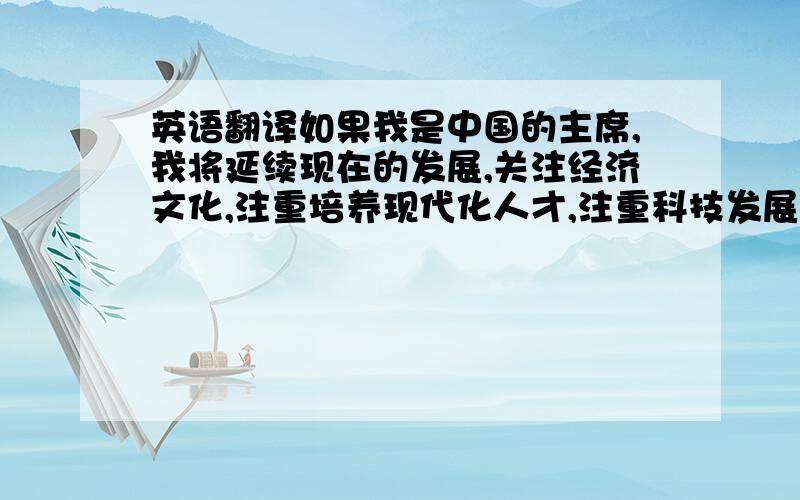 英语翻译如果我是中国的主席,我将延续现在的发展,关注经济文化,注重培养现代化人才,注重科技发展,搞好外交,专研航空航天技