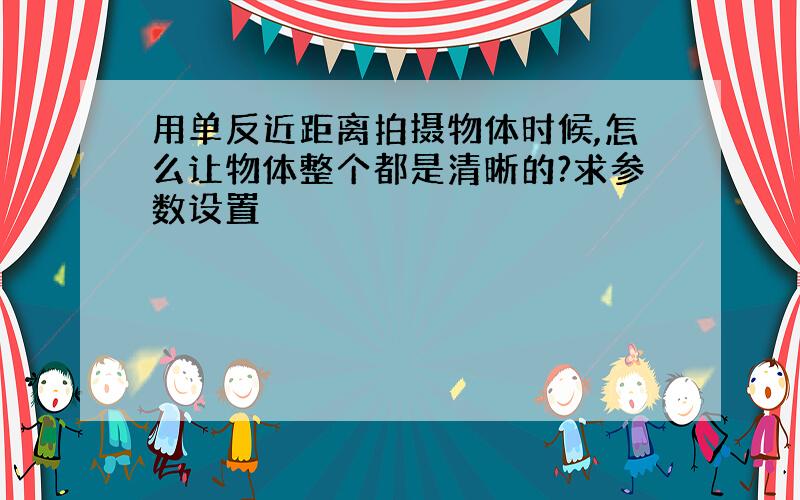 用单反近距离拍摄物体时候,怎么让物体整个都是清晰的?求参数设置