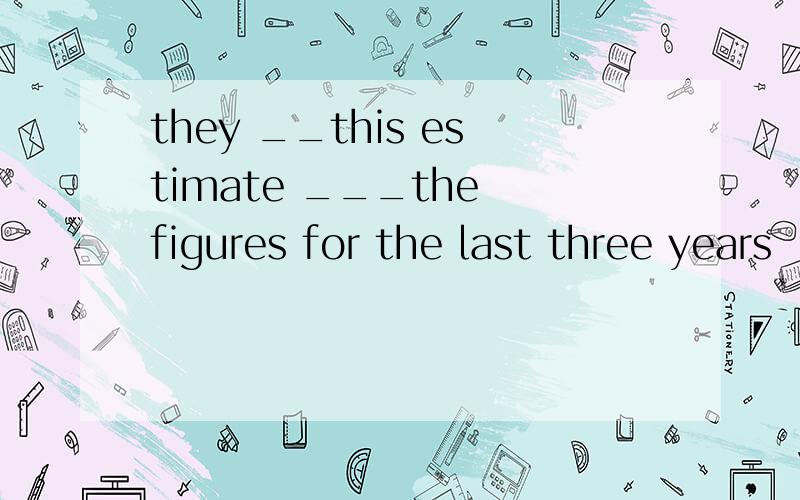 they __this estimate ___the figures for the last three years