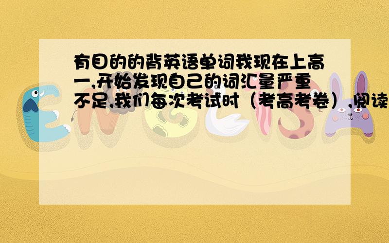 有目的的背英语单词我现在上高一,开始发现自己的词汇量严重不足,我们每次考试时（考高考卷）,阅读理解都看不大懂,写作文也觉