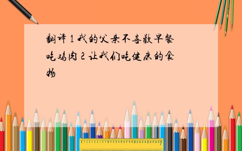 翻译 1 我的父亲不喜欢早餐吃鸡肉 2 让我们吃健康的食物