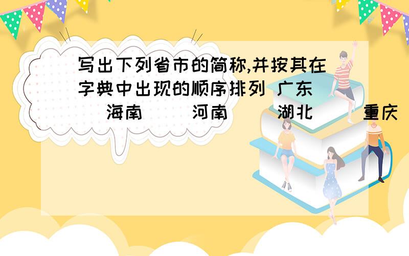 写出下列省市的简称,并按其在字典中出现的顺序排列 广东（ ）海南（ ）河南（ ）湖北（ ）重庆（ ） 湖南