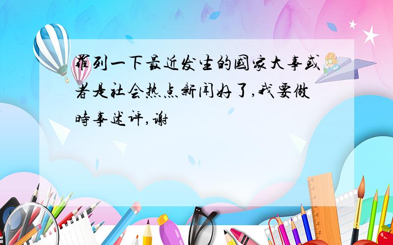 罗列一下最近发生的国家大事或者是社会热点新闻好了,我要做时事述评,谢