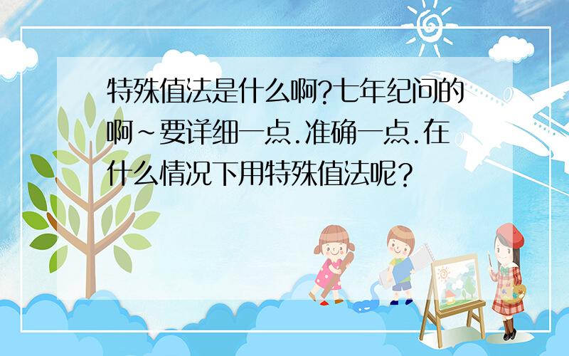 特殊值法是什么啊?七年纪问的啊~要详细一点.准确一点.在什么情况下用特殊值法呢？