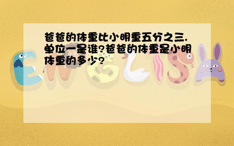 爸爸的体重比小明重五分之三.单位一是谁?爸爸的体重是小明体重的多少?