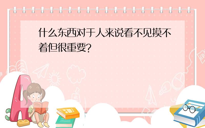 什么东西对于人来说看不见摸不着但很重要?