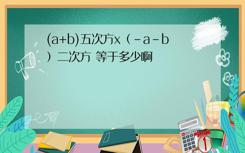 (a+b)五次方x（-a-b）二次方 等于多少啊