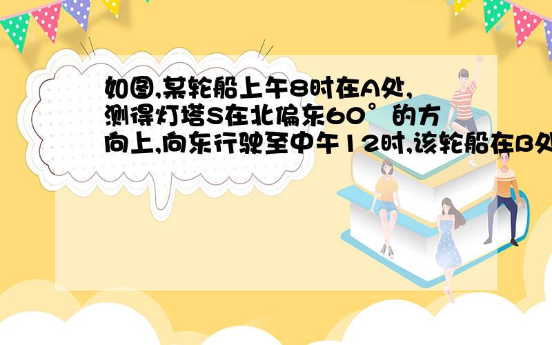 如图,某轮船上午8时在A处,测得灯塔S在北偏东60°的方向上,向东行驶至中午12时,该轮船在B处,测得灯塔S在北偏西30