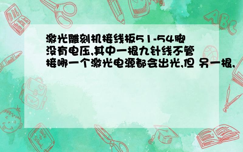 激光雕刻机接线板51-54脚没有电压,其中一根九针线不管接哪一个激光电源都会出光,但 另一根,