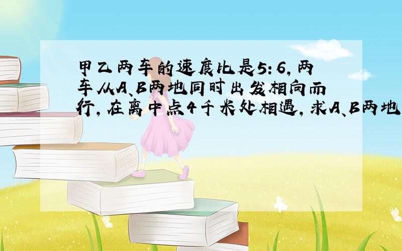 甲乙两车的速度比是5：6,两车从A、B两地同时出发相向而行,在离中点4千米处相遇,求A、B两地的距离.