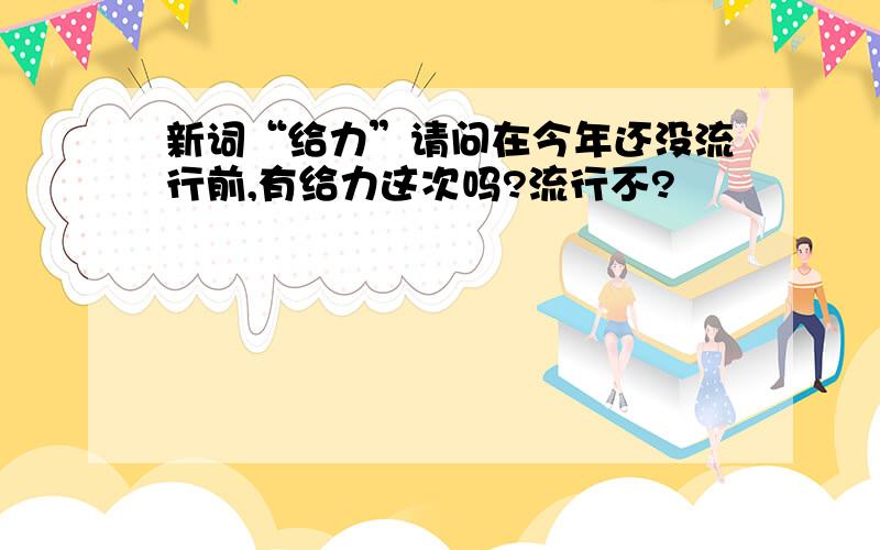 新词“给力”请问在今年还没流行前,有给力这次吗?流行不?