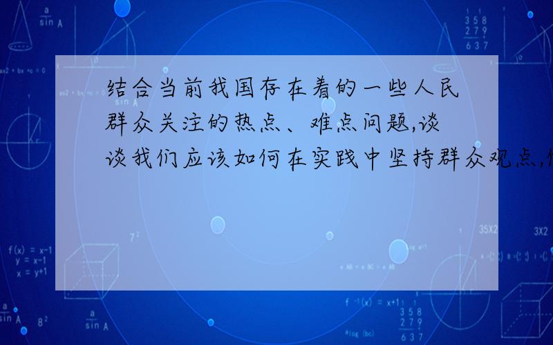 结合当前我国存在着的一些人民群众关注的热点、难点问题,谈谈我们应该如何在实践中坚持群众观点,做到以人为本.