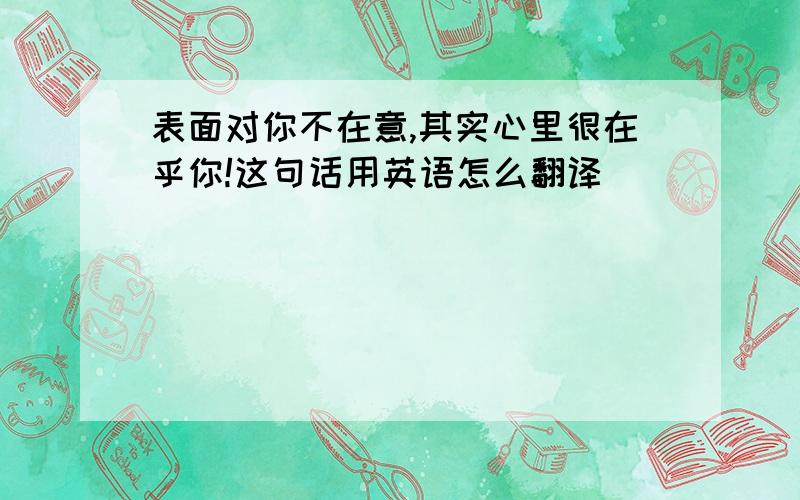 表面对你不在意,其实心里很在乎你!这句话用英语怎么翻译