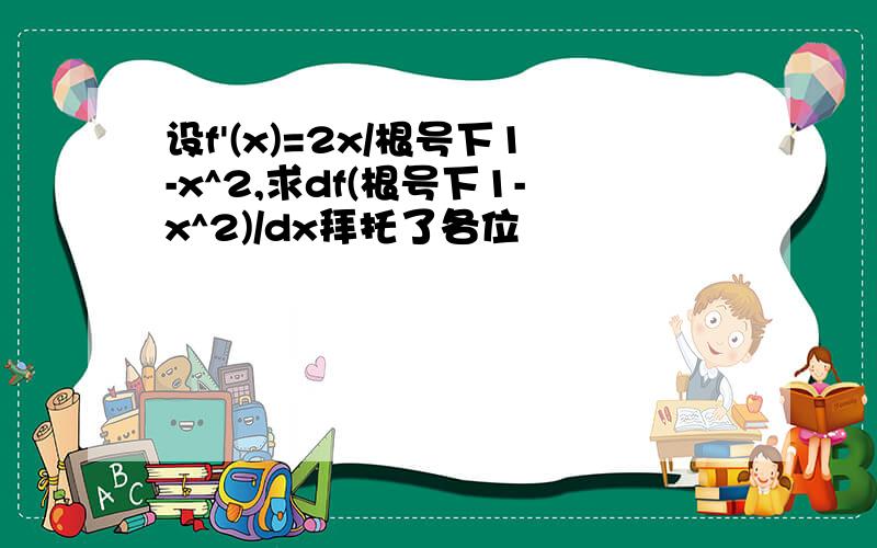 设f'(x)=2x/根号下1-x^2,求df(根号下1-x^2)/dx拜托了各位