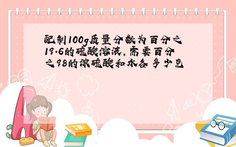 配制100g质量分数为百分之19.6的硫酸溶液,需要百分之98的浓硫酸和水各多少克