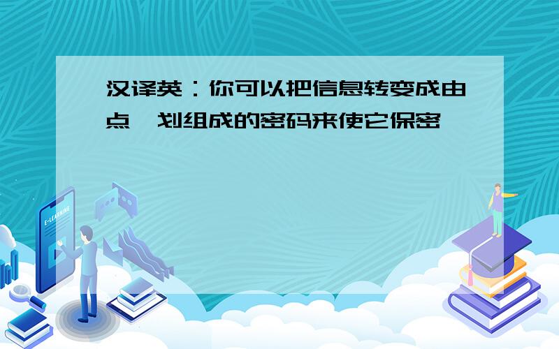 汉译英：你可以把信息转变成由点,划组成的密码来使它保密