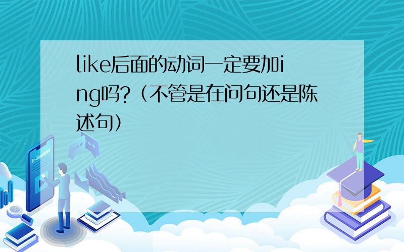 like后面的动词一定要加ing吗?（不管是在问句还是陈述句）