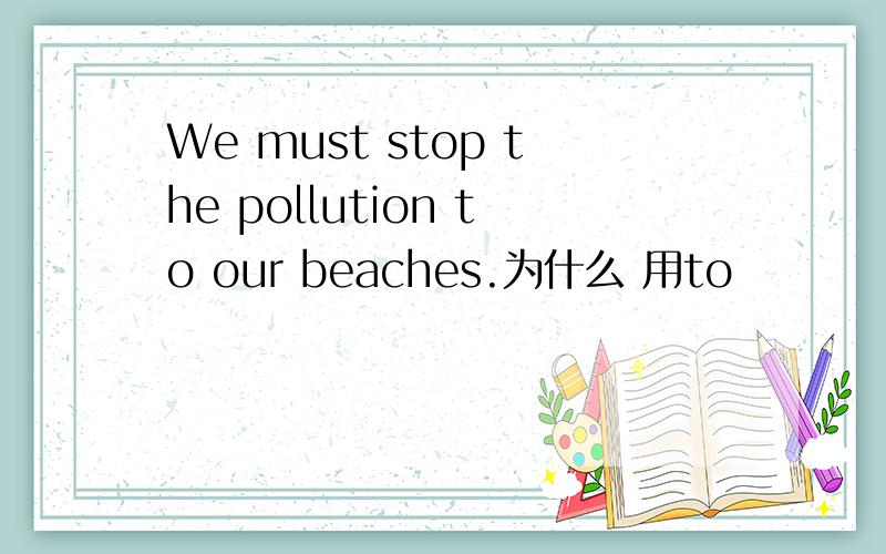 We must stop the pollution to our beaches.为什么 用to