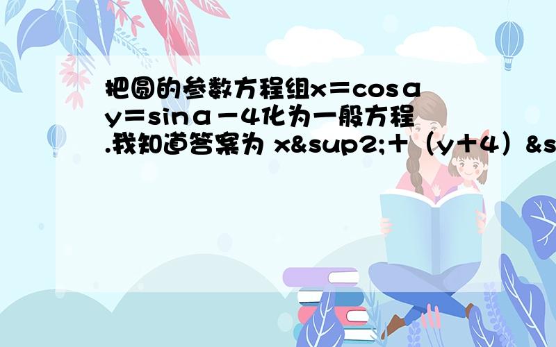 把圆的参数方程组x＝cosαy＝sinα－4化为一般方程.我知道答案为 x²＋（y＋4）²＝1要完整