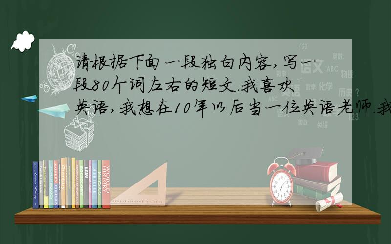 请根据下面一段独白内容,写一段80个词左右的短文.我喜欢英语,我想在10年以后当一位英语老师.我要...