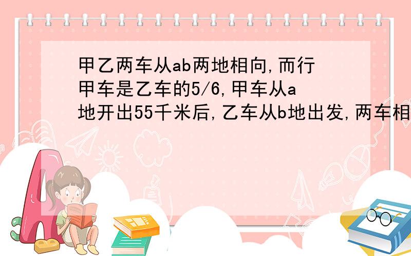 甲乙两车从ab两地相向,而行甲车是乙车的5/6,甲车从a地开出55千米后,乙车从b地出发,两车相遇,甲车比乙车多行30千