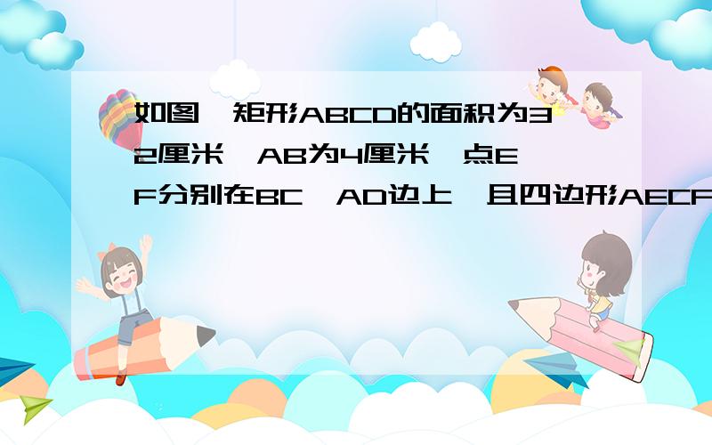 如图,矩形ABCD的面积为32厘米,AB为4厘米,点E,F分别在BC,AD边上,且四边形AECF是菱形,求菱形AECF的