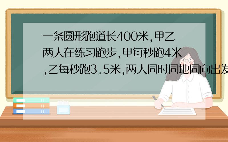 一条圆形跑道长400米,甲乙两人在练习跑步,甲每秒跑4米,乙每秒跑3.5米,两人同时同地同向出发,则经过多少秒两人首次相