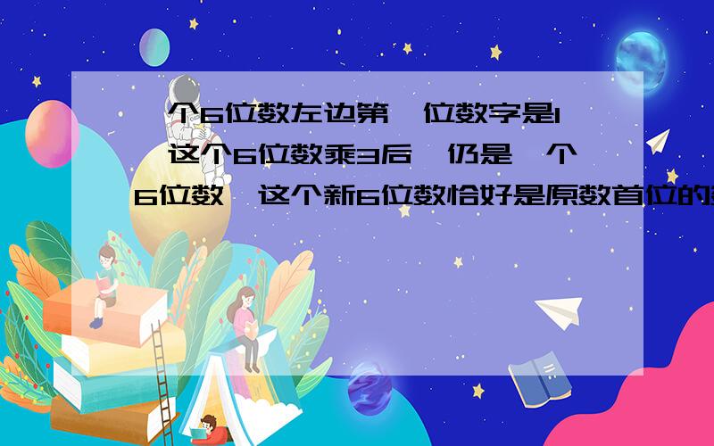 一个6位数左边第一位数字是1,这个6位数乘3后,仍是一个6位数,这个新6位数恰好是原数首位的数字移到个位