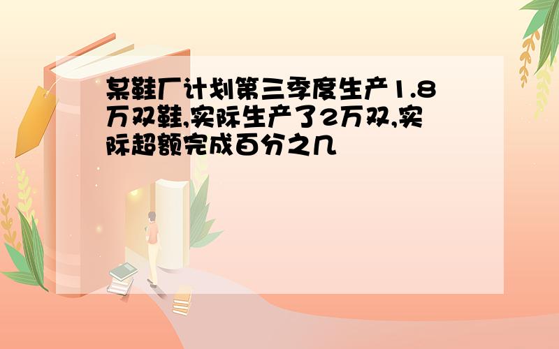 某鞋厂计划第三季度生产1.8万双鞋,实际生产了2万双,实际超额完成百分之几