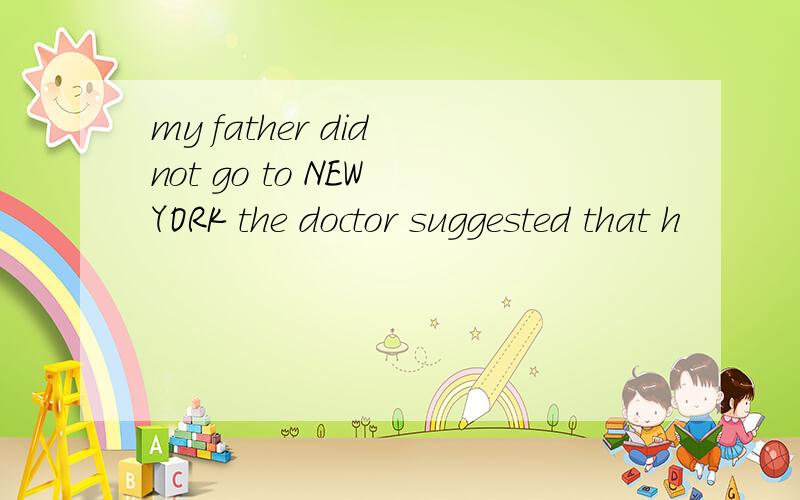 my father did not go to NEW YORK the doctor suggested that h