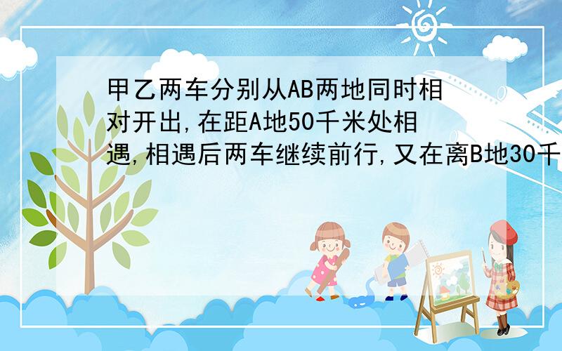 甲乙两车分别从AB两地同时相对开出,在距A地50千米处相遇,相遇后两车继续前行,又在离B地30千米处相遇,求AB两地相距