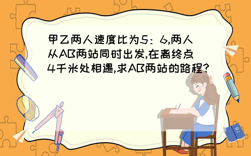 甲乙两人速度比为5：6,两人从AB两站同时出发,在离终点4千米处相遇,求AB两站的路程?