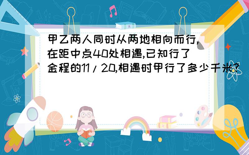 甲乙两人同时从两地相向而行,在距中点40处相遇,已知行了金程的11/20,相遇时甲行了多少千米?