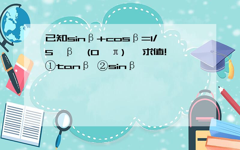 已知sinβ+cosβ=1/5,β∈(0,π) ,求值!①tanβ ②sinβ