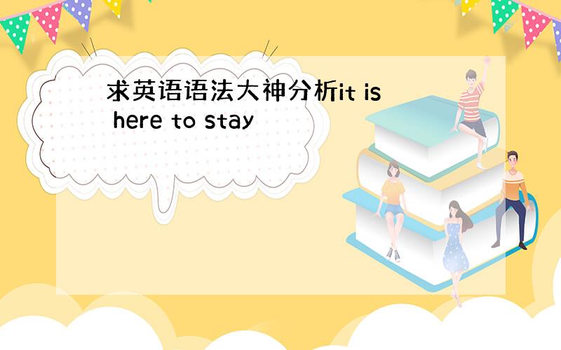 求英语语法大神分析it is here to stay