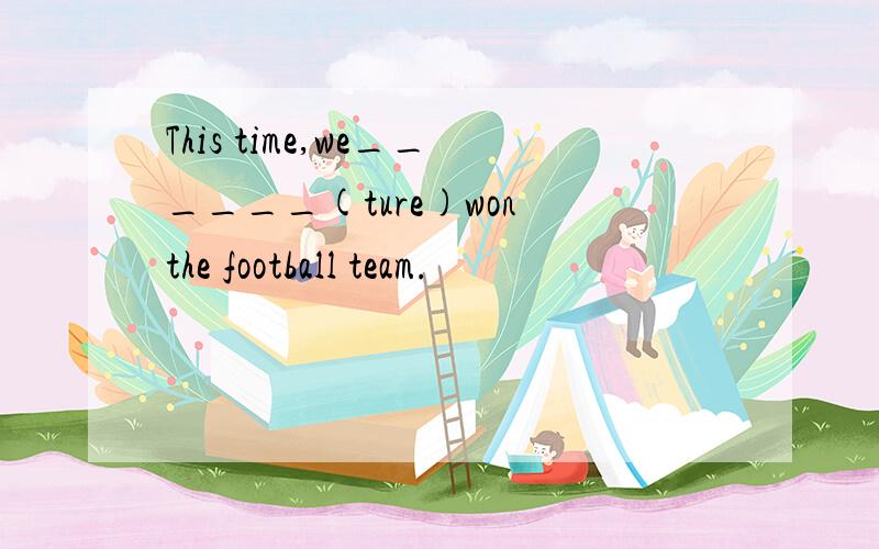 This time,we______(ture)won the football team.