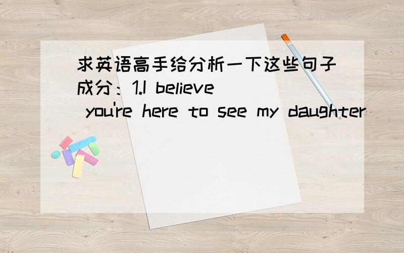 求英语高手给分析一下这些句子成分：1.I believe you're here to see my daughter