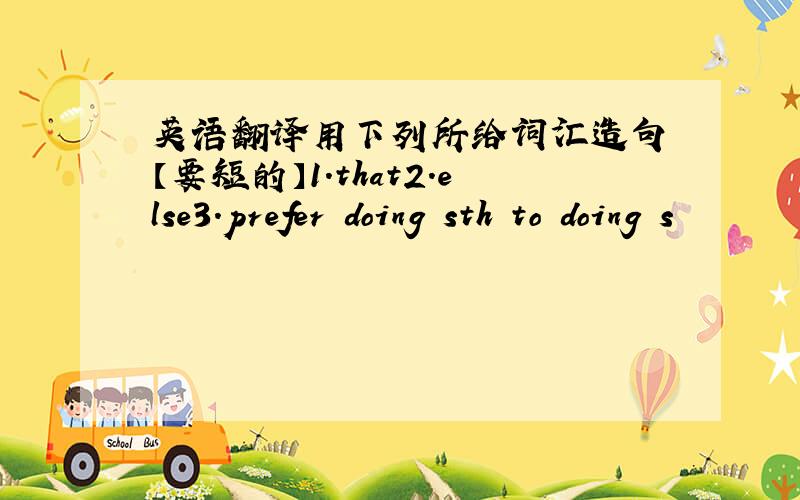 英语翻译用下列所给词汇造句 【要短的】1.that2.else3.prefer doing sth to doing s