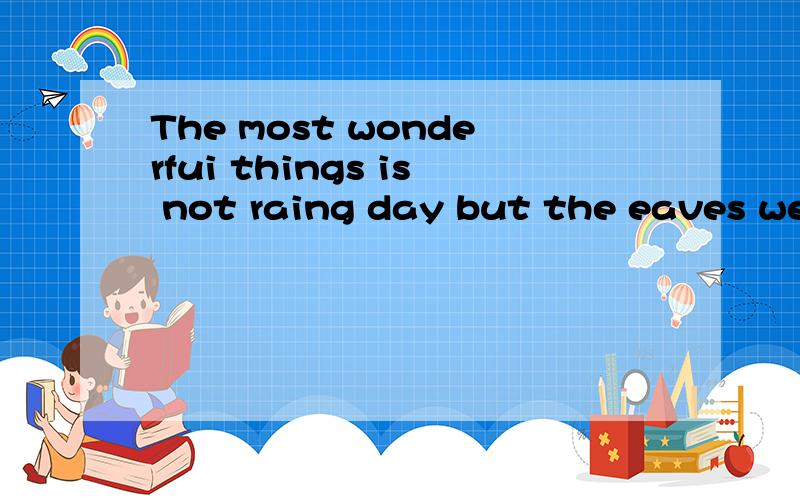 The most wonderfui things is not raing day but the eaves we