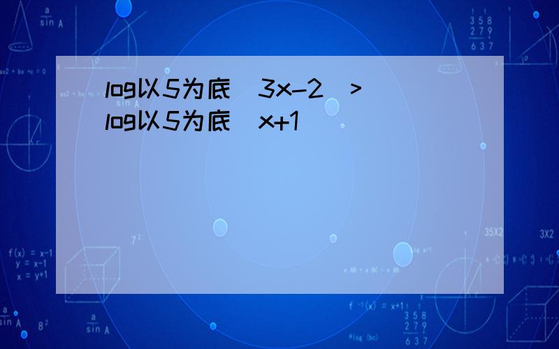 log以5为底（3x-2)>log以5为底（x+1)